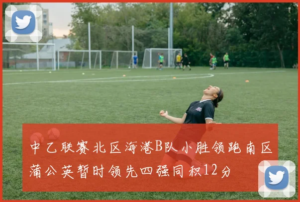 中乙联赛北区海港B队小胜领跑南区蒲公英暂时领先四强同积12分