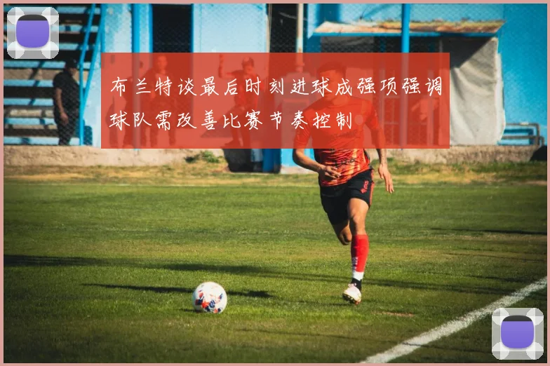 布兰特谈最后时刻进球成强项强调球队需改善比赛节奏控制