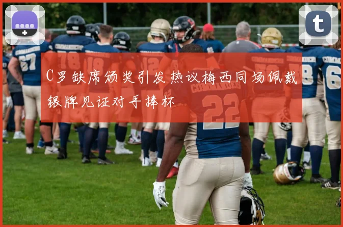 C罗缺席颁奖引发热议梅西同场佩戴银牌见证对手捧杯