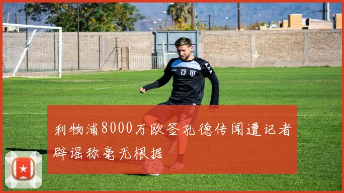 利物浦8000万欧签孔德传闻遭记者辟谣称毫无根据