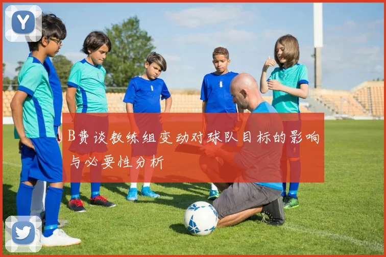 B费谈教练组变动对球队目标的影响与必要性分析