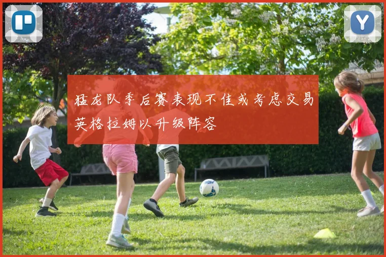 猛龙队季后赛表现不佳或考虑交易英格拉姆以升级阵容