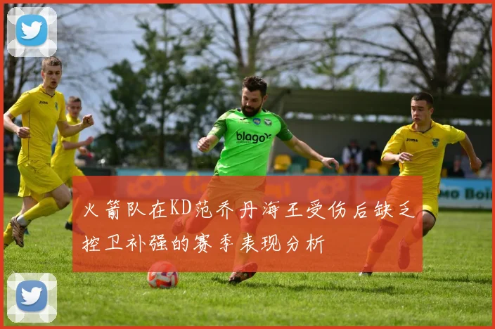 火箭队在KD范乔丹海王受伤后缺乏控卫补强的赛季表现分析