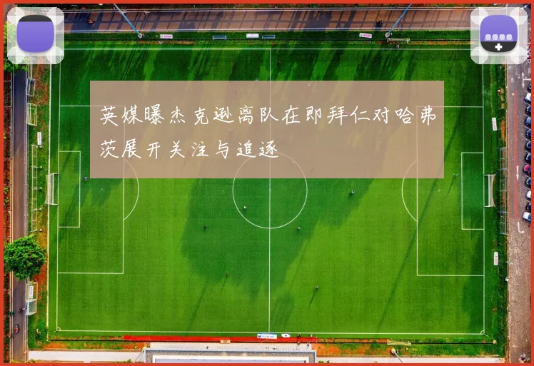 英媒曝杰克逊离队在即拜仁对哈弗茨展开关注与追逐