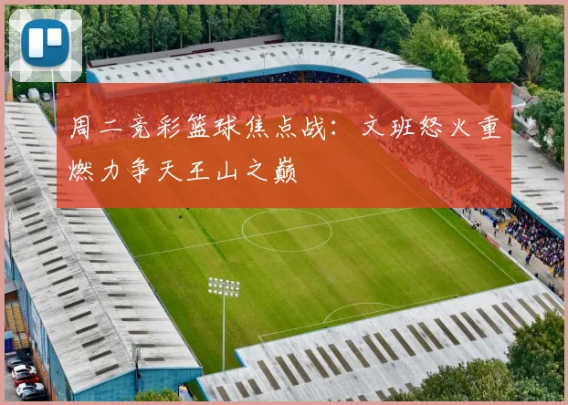周二竞彩篮球焦点战：文班怒火重燃力争天王山之巅
