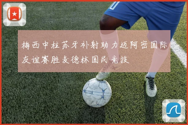 梅西中柱苏牙补射助力迈阿密国际友谊赛胜麦德林国民竞技
