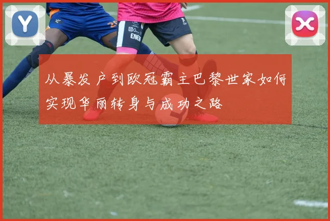 从暴发户到欧冠霸主巴黎世家如何实现华丽转身与成功之路