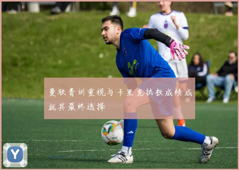 曼联青训重视与卡里克执教成绩成就其最终选择