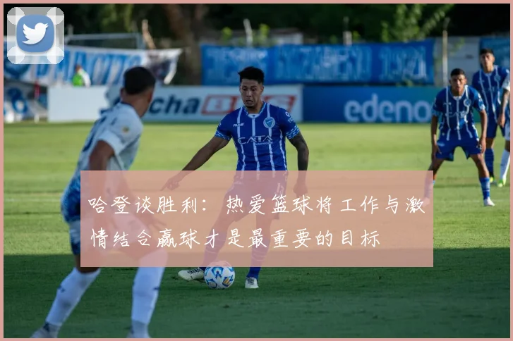 哈登谈胜利：热爱篮球将工作与激情结合赢球才是最重要的目标