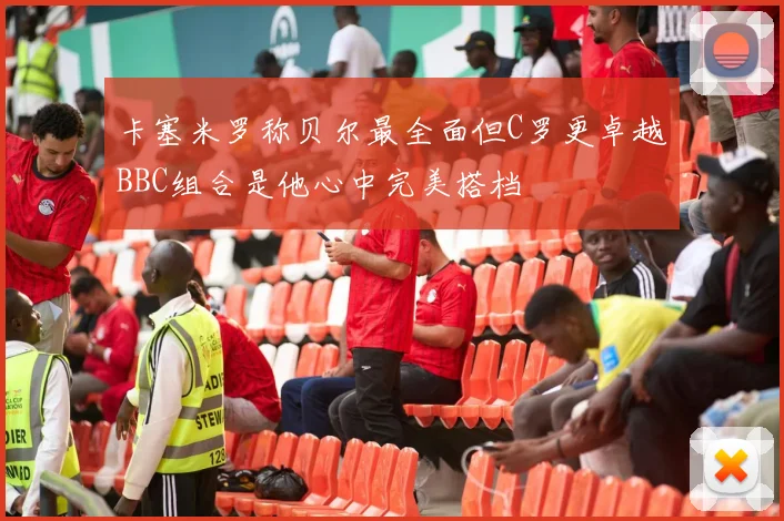 卡塞米罗称贝尔最全面但C罗更卓越BBC组合是他心中完美搭档