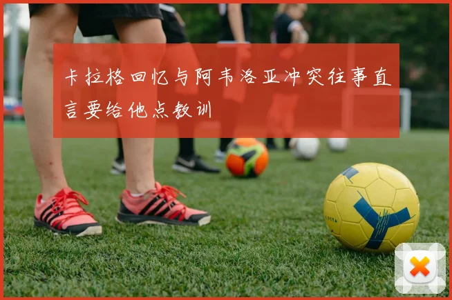 卡拉格回忆与阿韦洛亚冲突往事直言要给他点教训